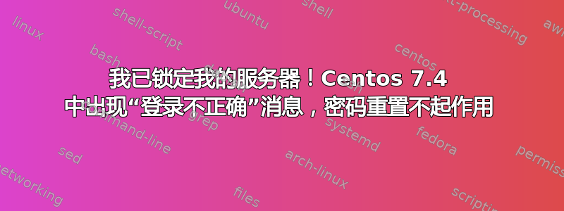 我已锁定我的服务器！Centos 7.4 中出现“登录不正确”消息，密码重置不起作用