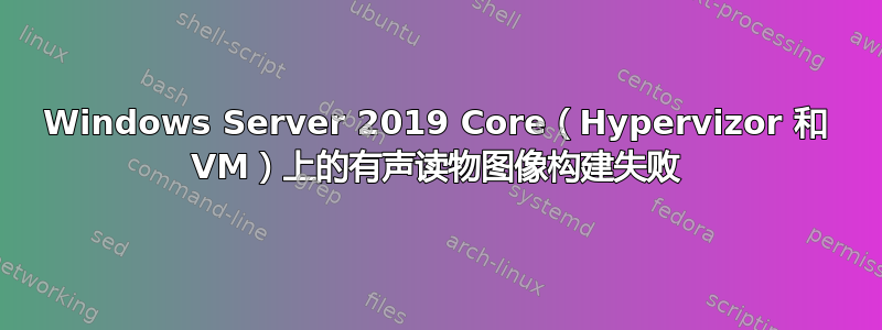 Windows Server 2019 Core（Hypervizor 和 VM）上的有声读物图像构建失败