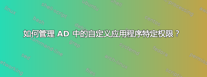 如何管理 AD 中的自定义应用程序特定权限？