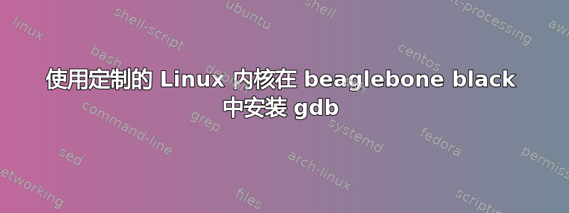 使用定制的 Linux 内核在 beaglebone black 中安装 gdb