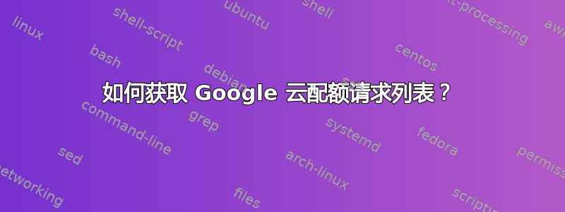 如何获取 Google 云配额请求列表？