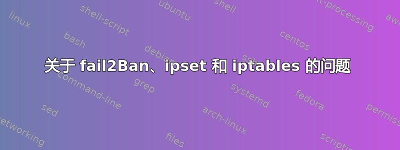 关于 fail2Ban、ipset 和 iptables 的问题