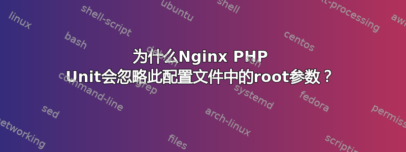 为什么Nginx PHP Unit会忽略此配置文件中的root参数？