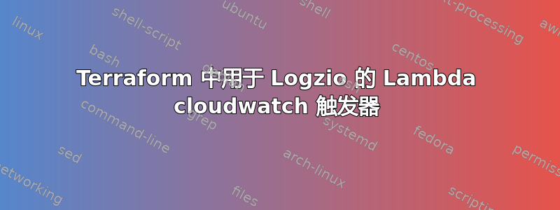 Terraform 中用于 Logzio 的 Lambda cloudwatch 触发器