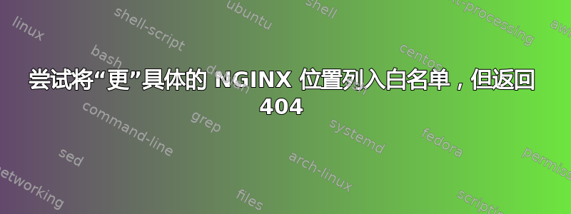 尝试将“更”具体的 NGINX 位置列入白名单，但返回 404