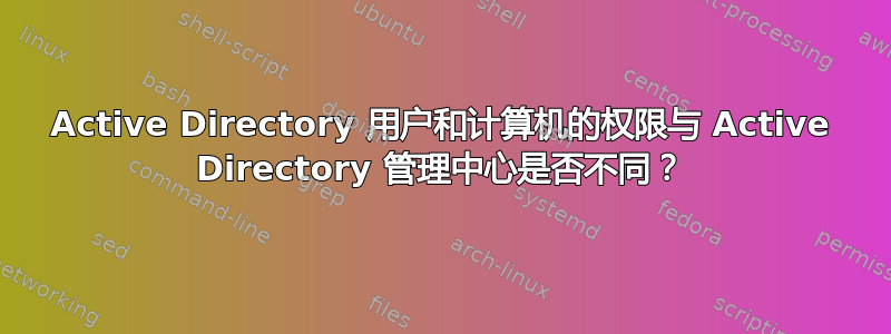 Active Directory 用户和计算机的权限与 Active Directory 管理中心是否不同？