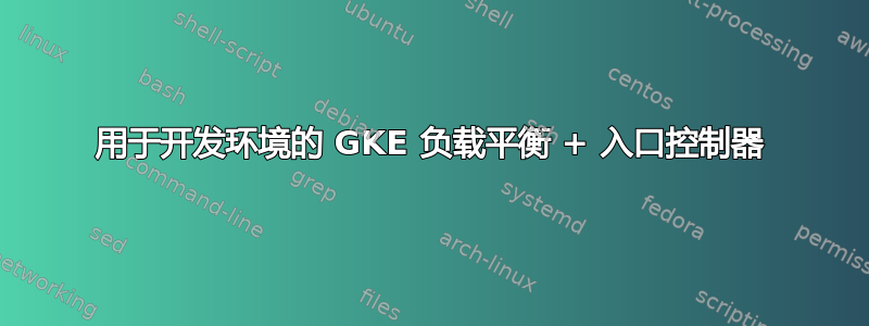 用于开发环境的 GKE 负载平衡 + 入口控制器