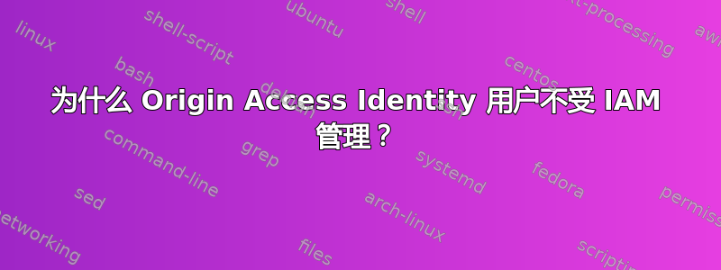 为什么 Origin Access Identity 用户不受 IAM 管理？