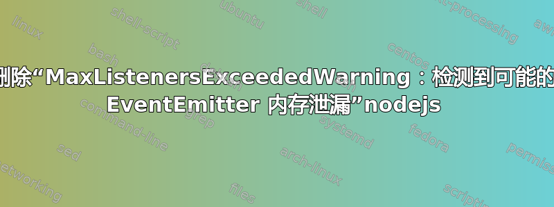 删除“MaxListenersExceededWarning：检测到可能的 EventEmitter 内存泄漏”nodejs