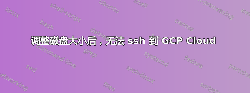 调整磁盘大小后，无法 ssh 到 GCP Cloud