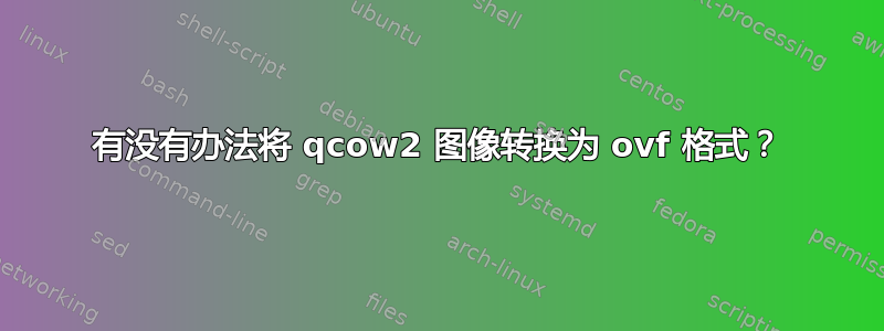 有没有办法将 qcow2 图像转换为 ovf 格式？