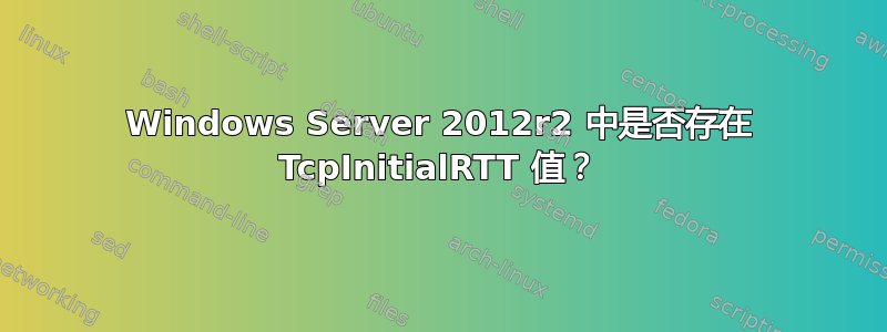 Windows Server 2012r2 中是否存在 TcpInitialRTT 值？