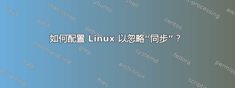 如何配置 Linux 以忽略“同步”？