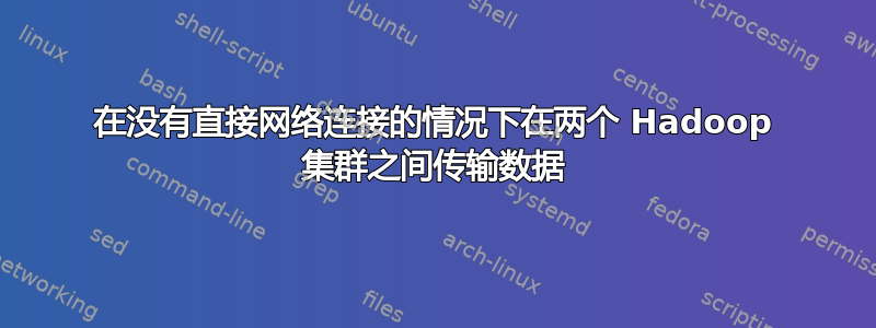 在没有直接网络连接的情况下在两个 Hadoop 集群之间传输数据