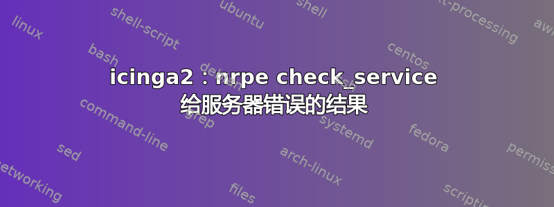 icinga2：nrpe check_service 给服务器错误的结果