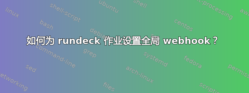 如何为 rundeck 作业设置全局 webhook？