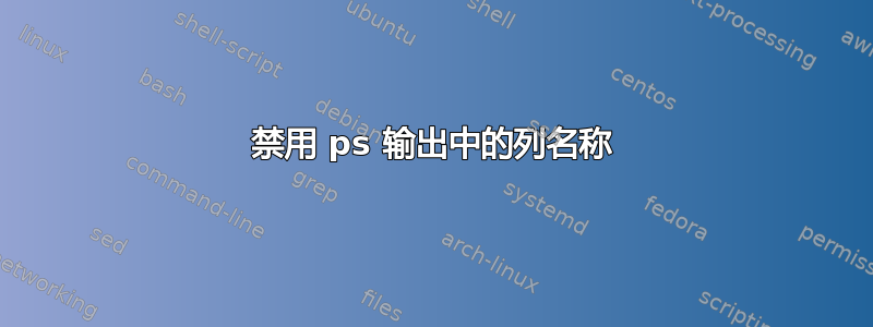 禁用 ps 输出中的列名称