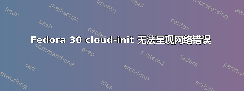 Fedora 30 cloud-init 无法呈现网络错误