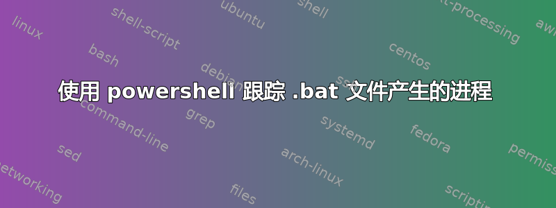 使用 powershell 跟踪 .bat 文件产生的进程