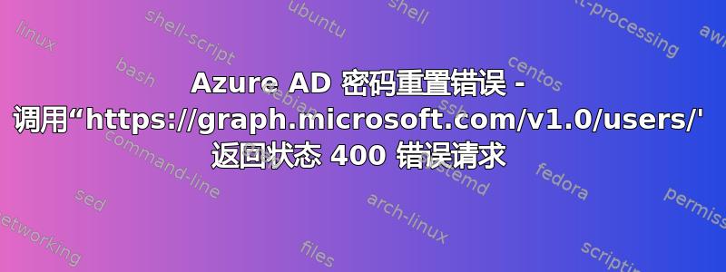 Azure AD 密码重置错误 - 调用“https://graph.microsoft.com/v1.0/users/' 返回状态 400 错误请求