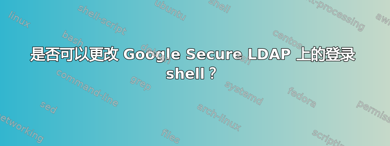 是否可以更改 Google Secure LDAP 上的登录 shell？