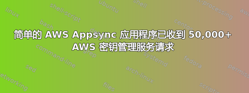 简单的 AWS Appsync 应用程序已收到 50,000+ AWS 密钥管理服务请求