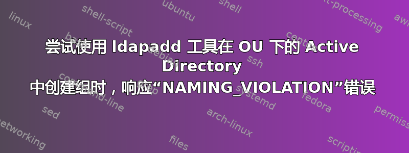 尝试使用 ldapadd 工具在 OU 下的 Active Directory 中创建组时，响应“NAMING_VIOLATION”错误