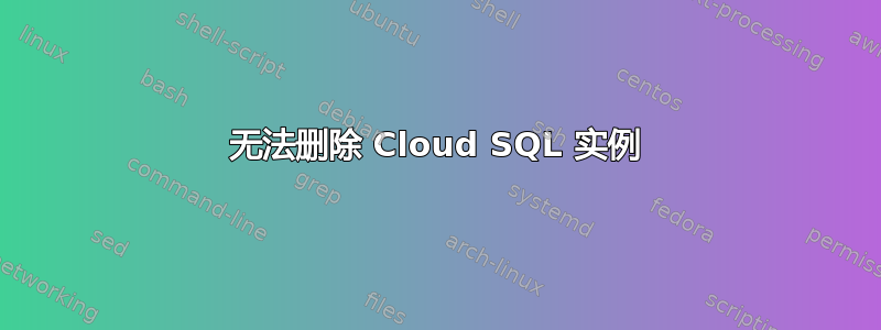 无法删除 Cloud SQL 实例