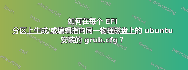 如何在每个 EFI 分区上生成/或编辑指向同一物理磁盘上的 ubuntu 安装的 grub.cfg？