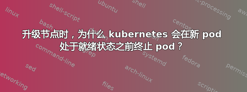 升级节点时，为什么 kubernetes 会在新 pod 处于就绪状态之前终止 pod？