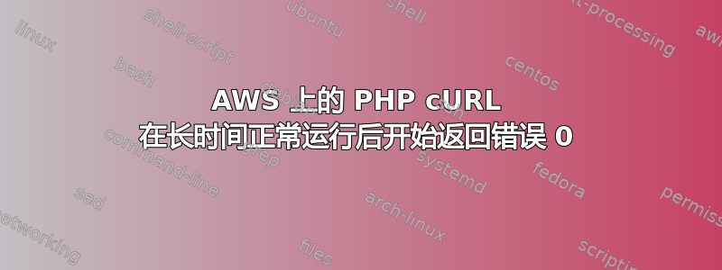 AWS 上的 PHP cURL 在长时间正常运行后开始返回错误 0