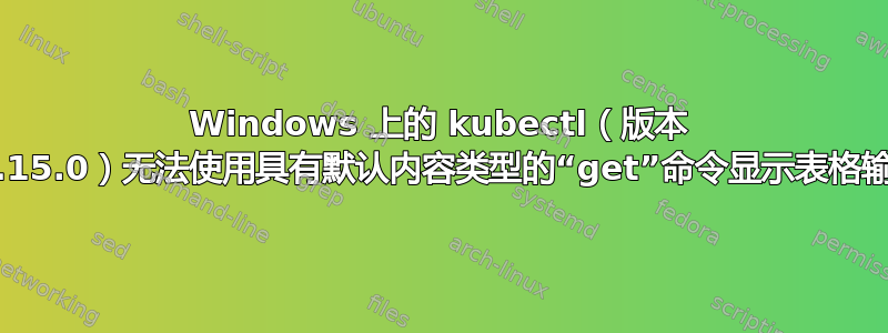 Windows 上的 kubectl（版本 v1.15.0）无法使用具有默认内容类型的“get”命令显示表格输出