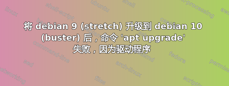 将 debian 9 (stretch) 升级到 debian 10 (buster) 后，命令 'apt upgrade' 失败，因为驱动程序 