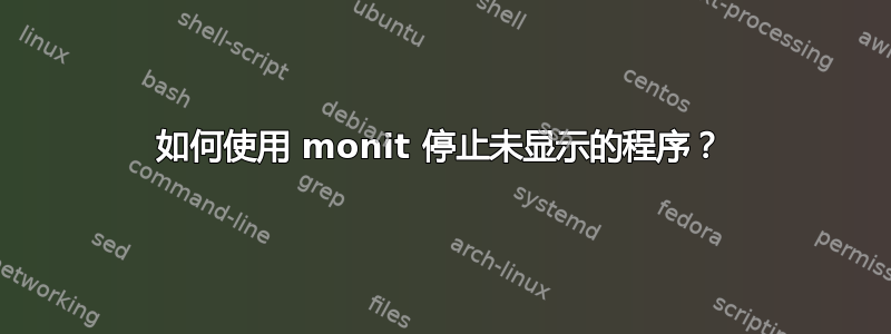 如何使用 monit 停止未显示的程序？