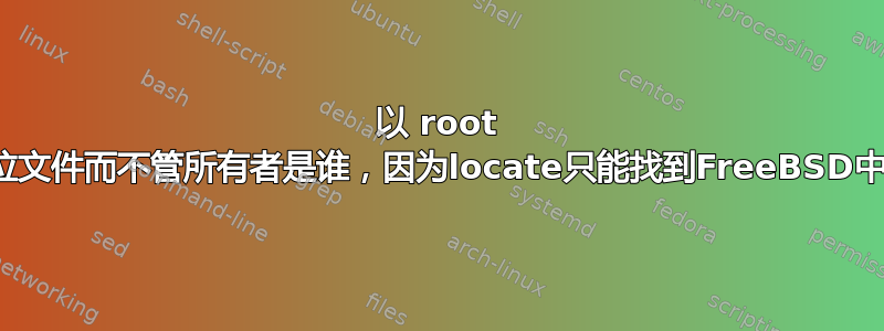 以 root 身份使用locate命令如何定位文件而不管所有者是谁，因为locate只能找到FreeBSD中用户“nobody”拥有的文件