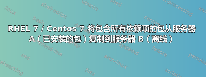 RHEL 7 / Centos 7 将包含所有依赖项的包从服务器 A（已安装的包）复制到服务器 B（离线）