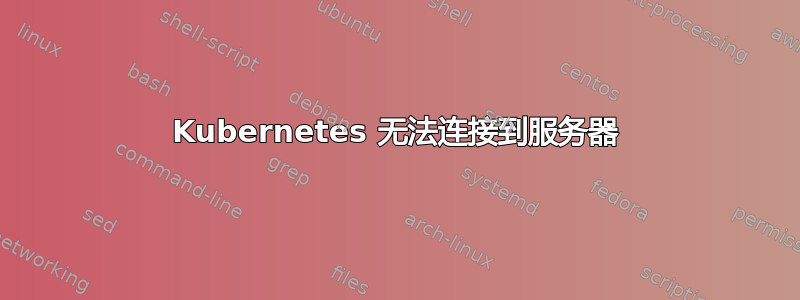 Kubernetes 无法连接到服务器