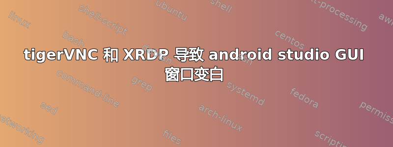 tigerVNC 和 XRDP 导致 android studio GUI 窗口变白