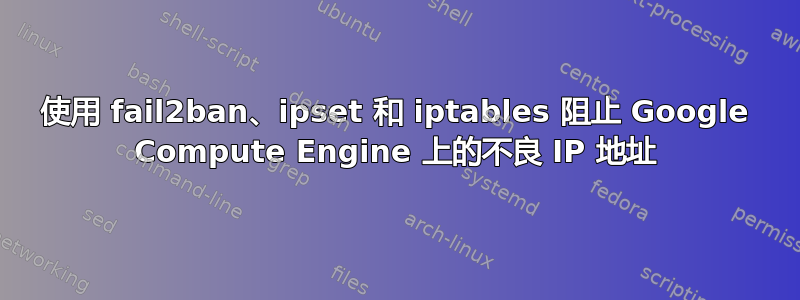 使用 fail2ban、ipset 和 iptables 阻止 Google Compute Engine 上的不良 IP 地址