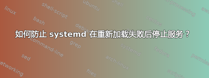 如何防止 systemd 在重新加载失败后停止服务？