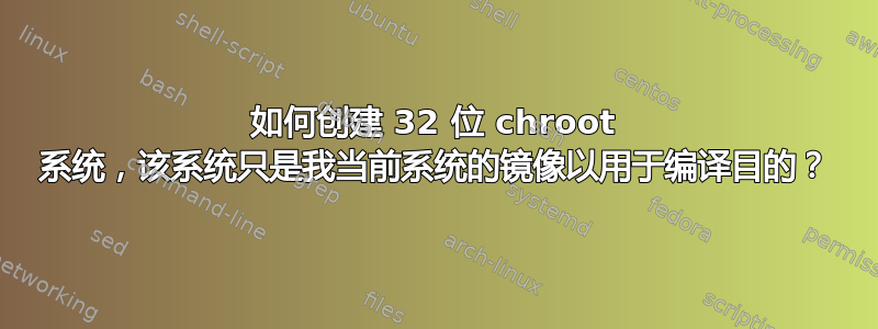 如何创建 32 位 chroot 系统，该系统只是我当前系统的镜像以用于编译目的？