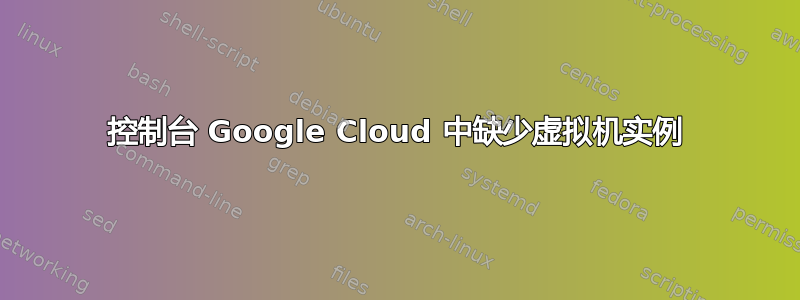 控制台 Google Cloud 中缺少虚拟机实例