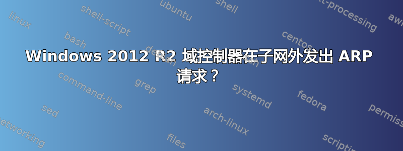 Windows 2012 R2 域控制器在子网外发出 ARP 请求？