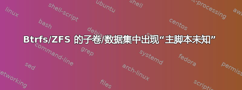 Btrfs/ZFS 的子卷/数据集中出现“主脚本未知”