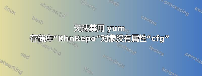 无法禁用 yum 存储库“RhnRepo”对象没有属性“cfg”