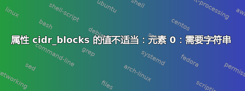 属性 cidr_blocks 的值不适当：元素 0：需要字符串