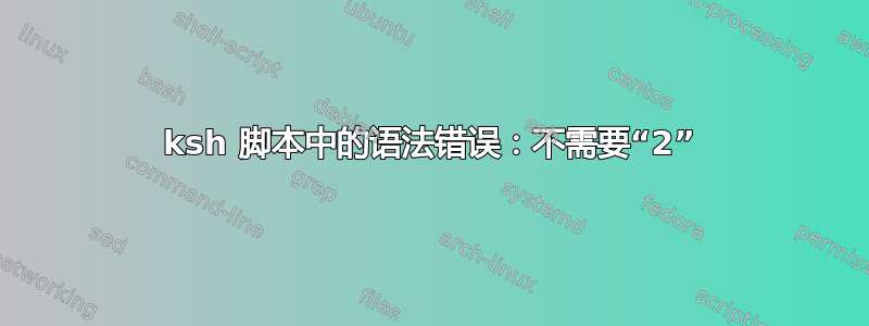 ksh 脚本中的语法错误：不需要“2”