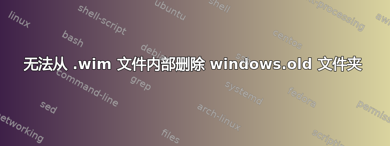 无法从 .wim 文件内部删除 windows.old 文件夹