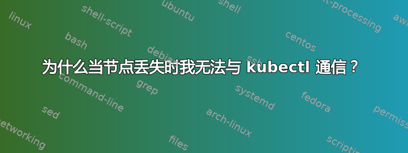 为什么当节点丢失时我无法与 kubectl 通信？