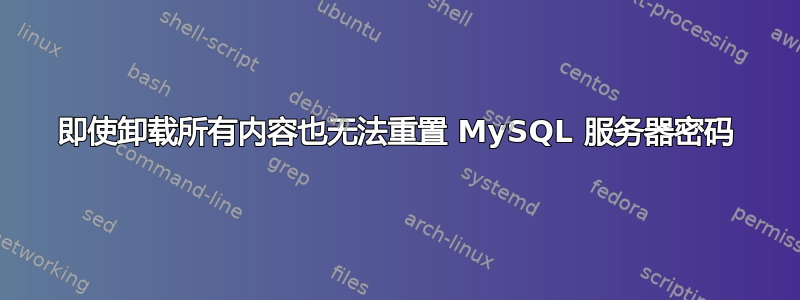 即使卸载所有内容也无法重置 MySQL 服务器密码